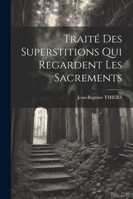 Traité Des Superstitions Qui Regardent Les Sacrements by Thiers, Jean-Baptiste