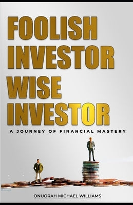 Foolish Investor Wise Investor: A Journey Of Financial Mastery by Williams, Onuorah Michael