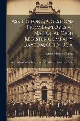 Asking for Suggestions from Employes at National Cash Register Company, Dayton, Ohio, U.S.a.: An Exhibit of What the System Is and What It Has Accompl by Thomas, Alfred Addison