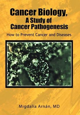 Cancer Biology, A Study of Cancer Pathogenesis: How to Prevent Cancer and Diseases by ArnÃ¡n, Migdalia