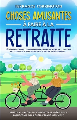 Choses Amusantes à Faire à la Retraite: Découvrez comment combattre l'ennui, pimenter votre vie et explorer des loisirs créatifs et aventureux pour un by Torrington, Terrance