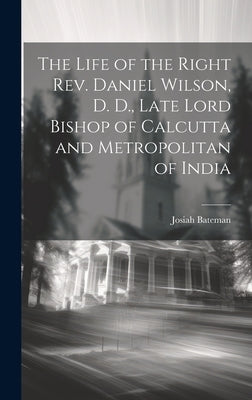 The Life of the Right Rev. Daniel Wilson, D. D., Late Lord Bishop of Calcutta and Metropolitan of India by Bateman, Josiah