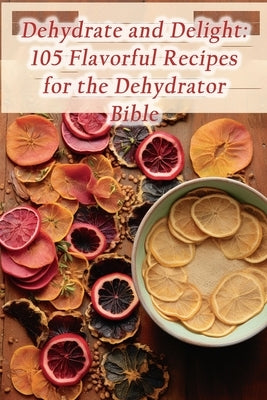 Dehydrate and Delight: 105 Flavorful Recipes for the Dehydrator Bible by Teriyaki, The Tasty
