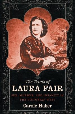 The Trials of Laura Fair: Sex, Murder, and Insanity in the Victorian West by Haber, Carole