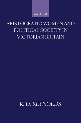 Aristocratic Women and Political Society in Victorian Britain by Reynolds, K. D.