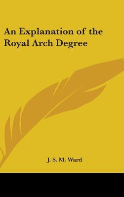 An Explanation of the Royal Arch Degree by Ward, J. S. M.