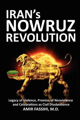Iran's Nowruz Revolution: Legacy of Violence, Promise of Nonviolence and Celebrations as Civil Disobedience by Fassihi, Amir
