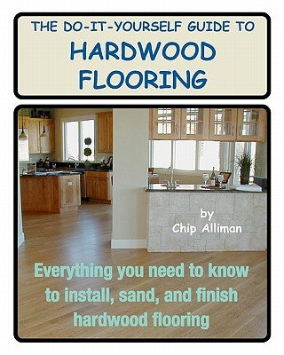 The Do-It-Yourself Guide To Hardwood Flooring: Everything You Need To Know To Install, Sand, And Finish Hardwood Flooring by Alliman, Chip
