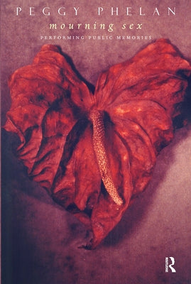Mourning Sex: Performing Public Memories by Phelan, Peggy