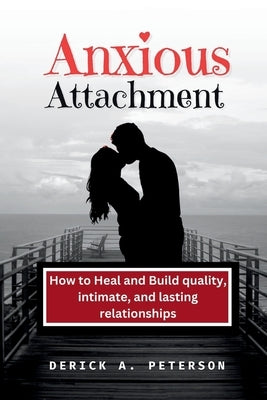 Anxious Attachment: How to Heal and Build quality, intimate, and lasting relationships by Peterson, Derick A.