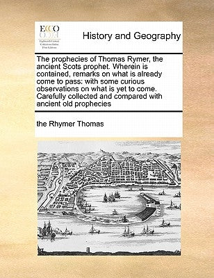 The Prophecies of Thomas Rymer, the Ancient Scots Prophet. Wherein Is Contained, Remarks on What Is Already Come to Pass: With Some Curious Observatio by Thomas, The Rhymer