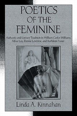 Poetics of the Feminine: Authority and Literary Tradition in William Carlos Williams, Mina Loy, Denise Levertov, and Kathleen Fraser by Kinnahan, Linda a.