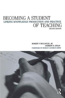 Becoming a Student of Teaching: Linking Knowledge Production and Practice by Bullough, Robert V.