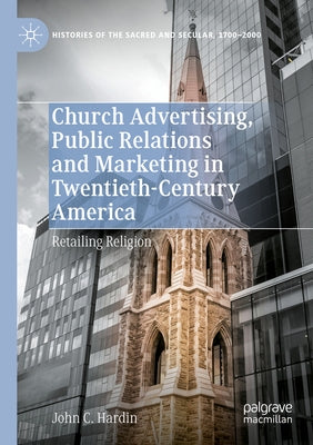 Church Advertising, Public Relations and Marketing in Twentieth-Century America: Retailing Religion by Hardin, John C.