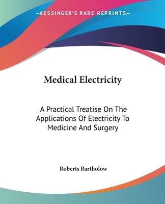 Medical Electricity: A Practical Treatise On The Applications Of Electricity To Medicine And Surgery by Bartholow, Roberts