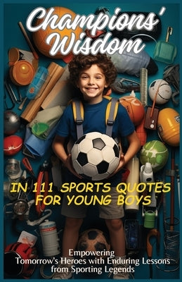 Champions' Wisdom in 111 Sports Quotes for Young Boys: Empowering Tomorrow's Heroes with Enduring Lessons from Sporting Legends by Vasquez, Mauricio