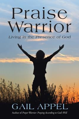 Praise Warrior: Living in the Presence of God by Appel, Gail