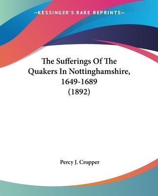 The Sufferings Of The Quakers In Nottinghamshire, 1649-1689 (1892) by Cropper, Percy J.