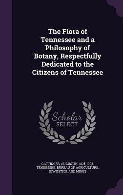 The Flora of Tennessee and a Philosophy of Botany, Respectfully Dedicated to the Citizens of Tennessee by Gattinger, Augustin