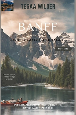 Banff: A Guide to Canada's Alpine Paradise: Banff for All Seasons: How to Enjoy the Best of Banff Year-Round.updated version. New tips by Wilder, Tessa