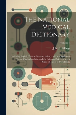The National Medical Dictionary: Including English, French, German, Italian, and Latin Technical Terms Used in Medicine and the Collateral Sciences, a by Billings, John S. (John Shaw) 1838-1