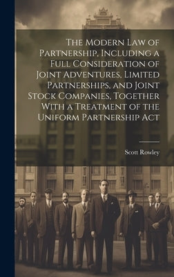 The Modern law of Partnership, Including a Full Consideration of Joint Adventures, Limited Partnerships, and Joint Stock Companies, Together With a Tr by Rowley, Scott