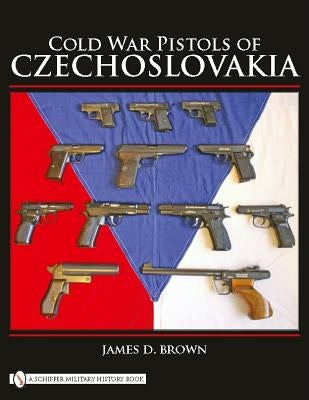 Cold War Pistols of Czechoslovakia by Brown, James D.