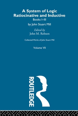 Collected Works of John Stuart Mill: VII. System of Logic: Ratiocinative and Inductive Vol A by Robson, John M.