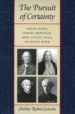 The Pursuit of Certainty: David Hume, Jeremy Bentham, John Stuart Mill, Beatrice Webb by Letwin, Shirley Robin