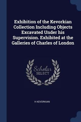 Exhibition of the Kevorkian Collection Including Objects Excavated Under his Supervision. Exhibited at the Galleries of Charles of London by Kevorkian, H.