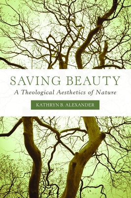 Saving Beauty: A Theological Aesthetics of Nature by Alexander, Kathryn B.