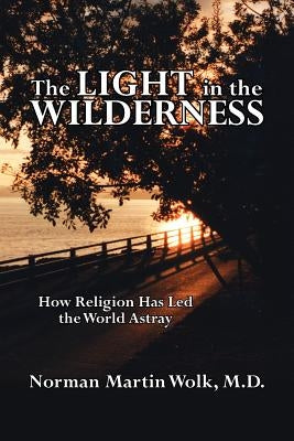 The Light in the Wilderness: How Religion Has Led the World Astray by Wolk, Norman Martin