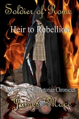 Soldier of Rome: Heir to Rebellion: Book Three of the Artorian Chronicles by Mace, James