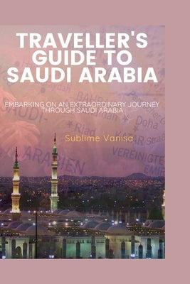 Traveller's Guide to Saudi Arabia: Embarking on an Extraordinary Journey through Saudi Arabia by Vanisa, Sublime