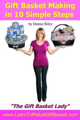 Gift Basket Making in 10 Simple Steps: I'm Densie Riley "The GIft Basket Lady" in my book "Gift Basket Making in 10 Simple Steps". I share with you st by Riley, Denise M.