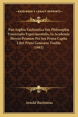 Pan-Sophia Enchiretica Seu Philosophia Universalis Experimentalis, In Academia Moysis Primum Per Sex Prima Capita Libri Primi Geneseos Tradita (1682) by Bachimius, Arnold
