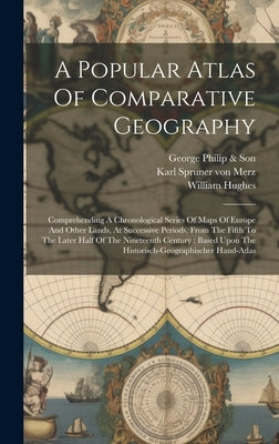A Popular Atlas Of Comparative Geography: Comprehending A Chronological Series Of Maps Of Europe And Other Lands, At Successive Periods, From The Fift by Hughes, William