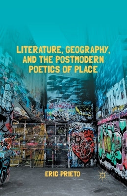 Literature, Geography, and the Postmodern Poetics of Place by Prieto, E.