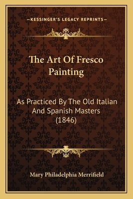 The Art Of Fresco Painting: As Practiced By The Old Italian And Spanish Masters (1846) by Merrifield, Mary Philadelphia