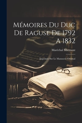 Mémoires du duc de Raguse de 1792 A 1832: Imprimés sur le Manuscrit Original by Marmont, Mar&#195;&#169;chal