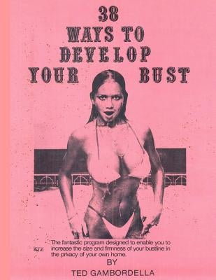 38 Ways to Develop Your Bust: Grow 1 to 2 cup sizes with exercise by Gambordella, Ted
