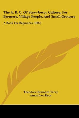 The A. B. C. Of Strawberry Culture, For Farmers, Village People, And Small Growers: A Book For Beginners (1902) by Terry, Theodore Brainard