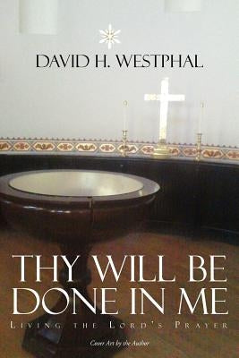 Thy Will Be Done in Me: Living the Lord's Prayer by Westphal, David H.
