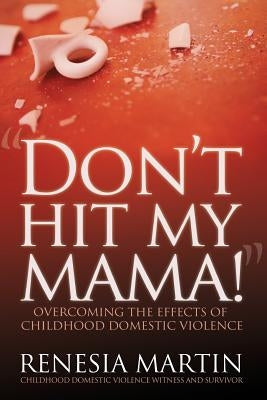 Don't Hit My Mama: Overcoming the Effects of Childhood Domestic Violence by Martin, Renesia D.