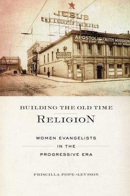 Building the Old Time Religion: Women Evangelists in the Progressive Era by Pope-Levison, Priscilla