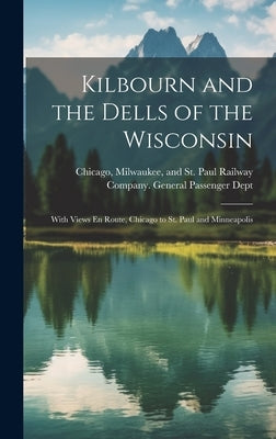 Kilbourn and the Dells of the Wisconsin: With Views En Route, Chicago to St. Paul and Minneapolis by Chicago, Milwaukee And St Paul Rail