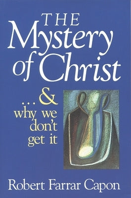 The Mystery of Christ . . . and Why We Don't Get It by Capon, Robert Farrar