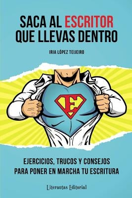 Saca al ESCRITOR que llevas dentro: Ejercicios, trucos y consejos para poner en marcha tu escritura by LÃ³pez Teijeiro, Iria