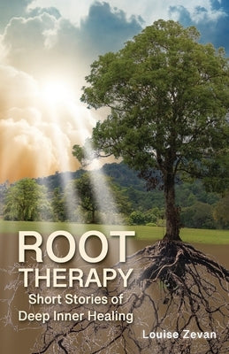 Root Therapy: Short Stories of Deep Inner Healing by Zevan, Louise