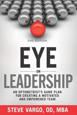 Eye on Leadership: An optometrist's game plan for creating a motivated and empowered team by Vargo, Steve